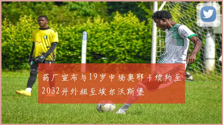 药厂宣布与19岁中场奥耶卡续约至2032并外租至埃尔沃斯堡