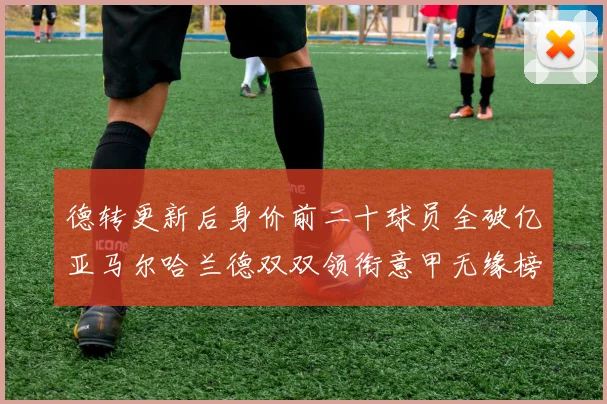 德转更新后身价前二十球员全破亿亚马尔哈兰德双双领衔意甲无缘榜单