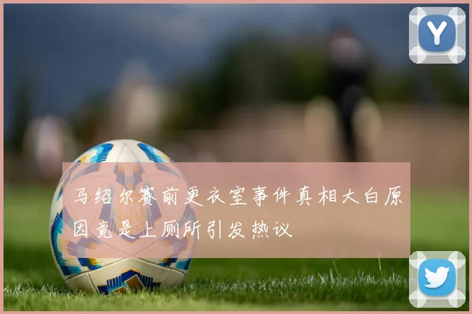 马绍尔赛前更衣室事件真相大白原因竟是上厕所引发热议
