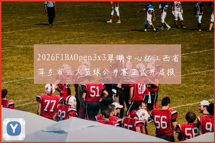 2026FIBAOpen3x3翠湖中心杯江西省萍乡市三人篮球公开赛正式开启报名通道