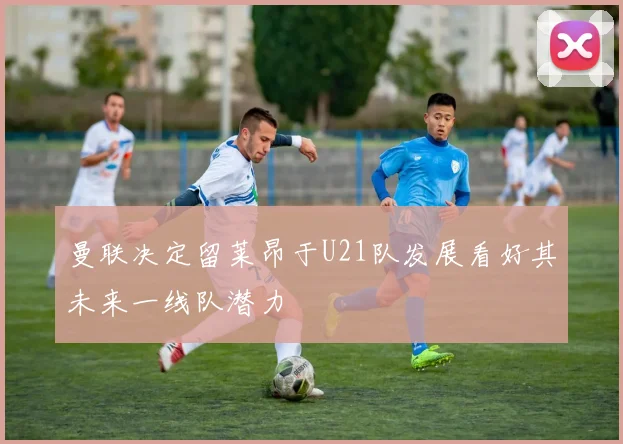 曼联决定留莱昂于U21队发展看好其未来一线队潜力