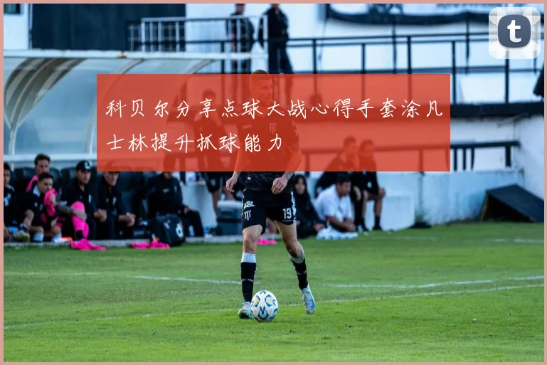 科贝尔分享点球大战心得手套涂凡士林提升抓球能力