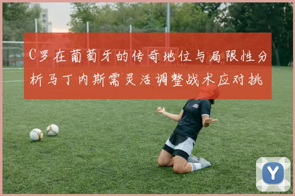 C罗在葡萄牙的传奇地位与局限性分析马丁内斯需灵活调整战术应对挑战
