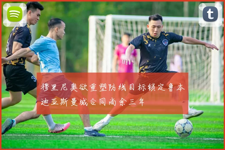 穆里尼奥欲重塑防线目标锁定鲁本迪亚斯曼城合同尚余三年