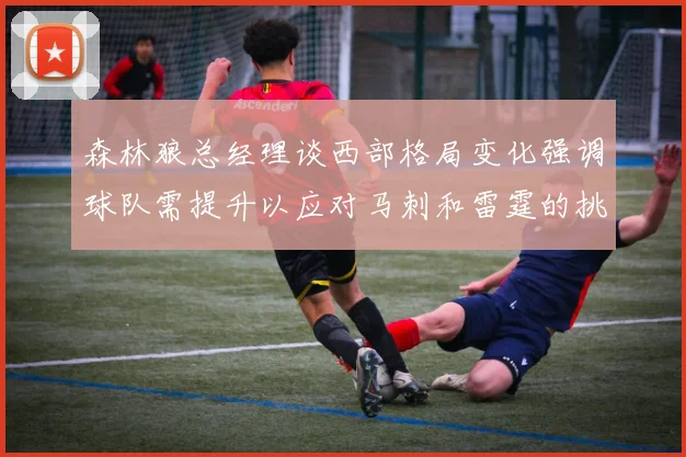 森林狼总经理谈西部格局变化强调球队需提升以应对马刺和雷霆的挑战