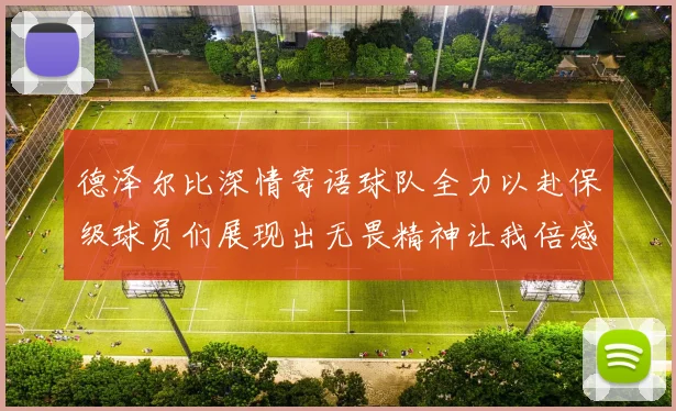 德泽尔比深情寄语球队全力以赴保级球员们展现出无畏精神让我倍感自豪