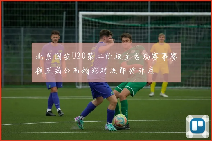 北京国安U20第二阶段主客场赛事赛程正式公布精彩对决即将开启