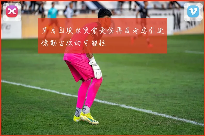 罗马因埃尔莫索受伤再度考虑引进德勒古欣的可能性