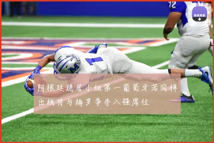 阿根廷稳居小组第一葡萄牙若同样出线将与梅罗争夺八强席位