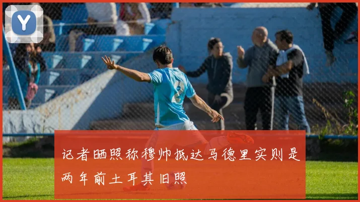 记者晒照称穆帅抵达马德里实则是两年前土耳其旧照