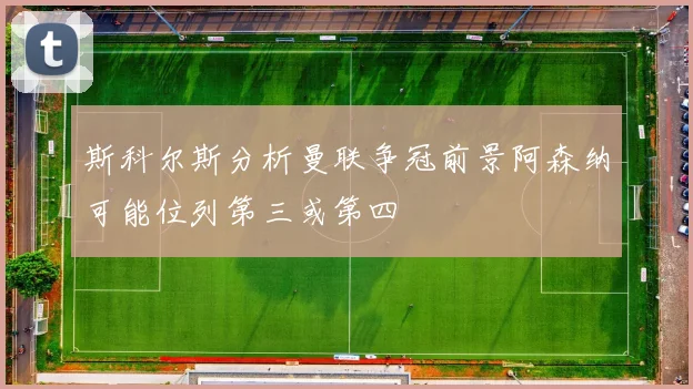 斯科尔斯分析曼联争冠前景阿森纳可能位列第三或第四