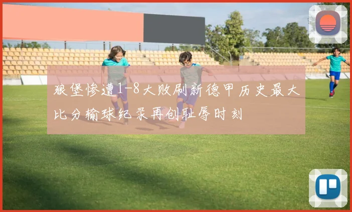 狼堡惨遭1-8大败刷新德甲历史最大比分输球纪录再创耻辱时刻