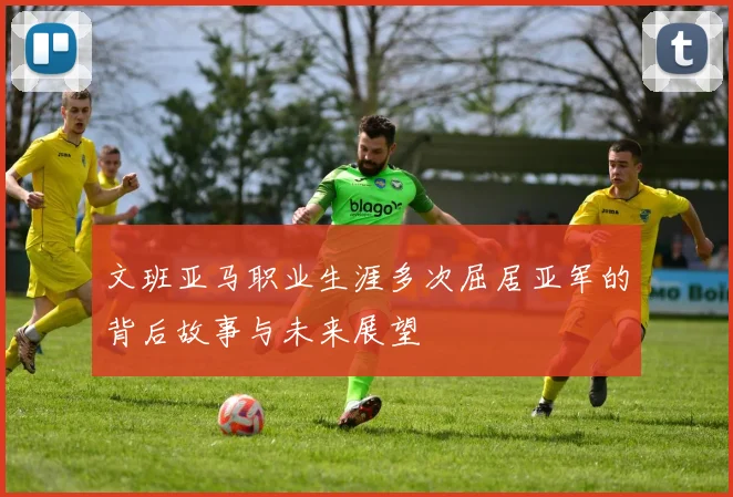 文班亚马职业生涯多次屈居亚军的背后故事与未来展望