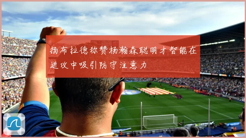 扬布拉德称赞杨瀚森聪明才智能在进攻中吸引防守注意力