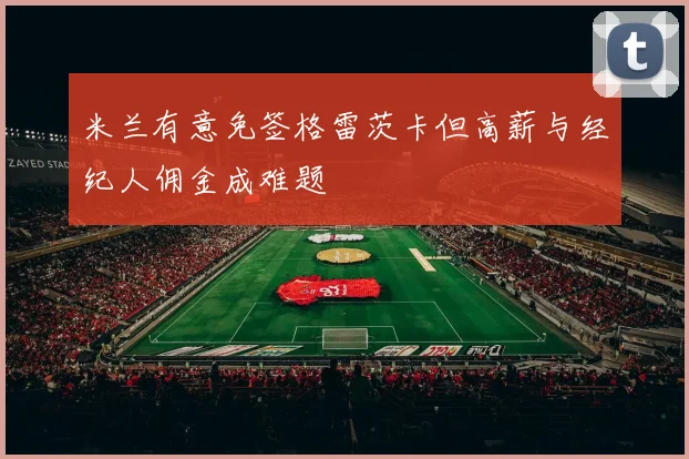 米兰有意免签格雷茨卡但高薪与经纪人佣金成难题