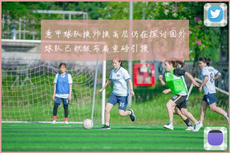 意甲球队换帅换高层仍在探讨国外球队已积极布局重磅引援