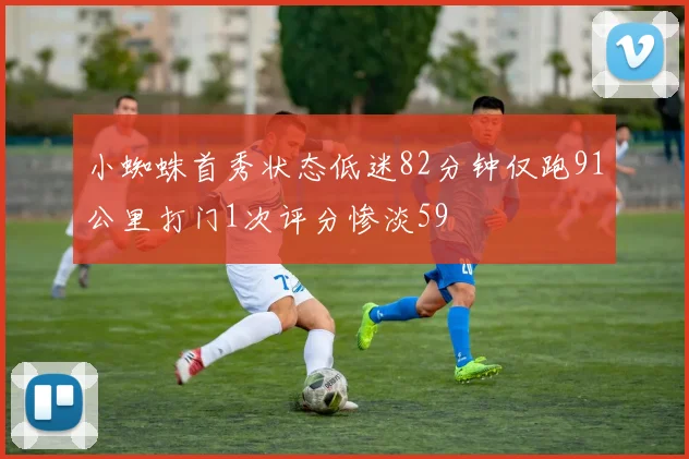 小蜘蛛首秀状态低迷82分钟仅跑91公里打门1次评分惨淡59