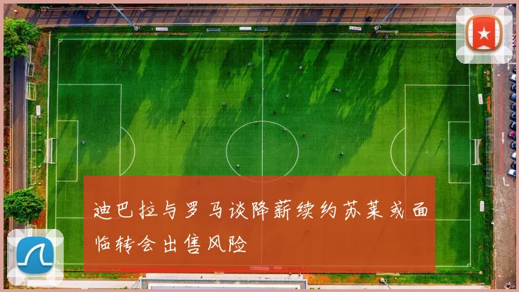迪巴拉与罗马谈降薪续约苏莱或面临转会出售风险