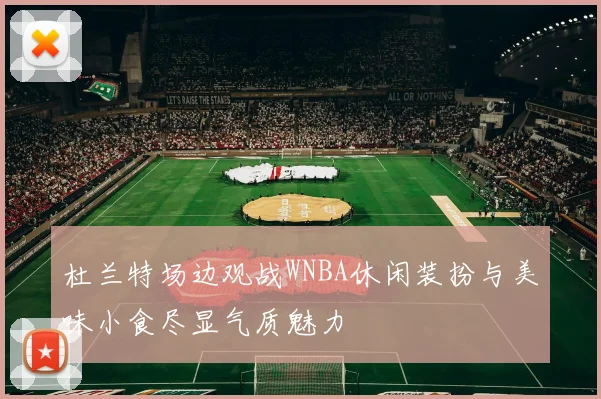 杜兰特场边观战WNBA休闲装扮与美味小食尽显气质魅力