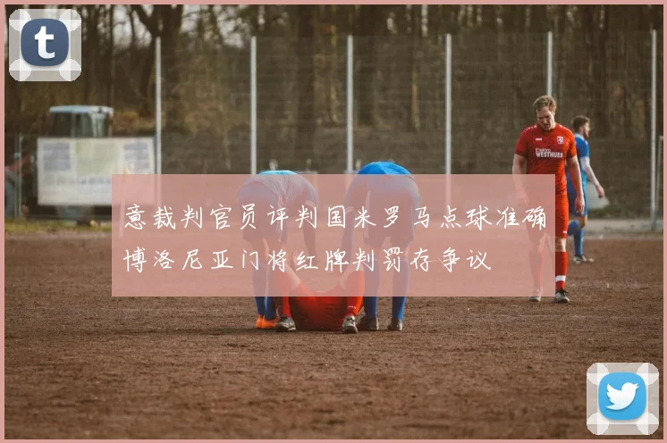 意裁判官员评判国米罗马点球准确博洛尼亚门将红牌判罚存争议