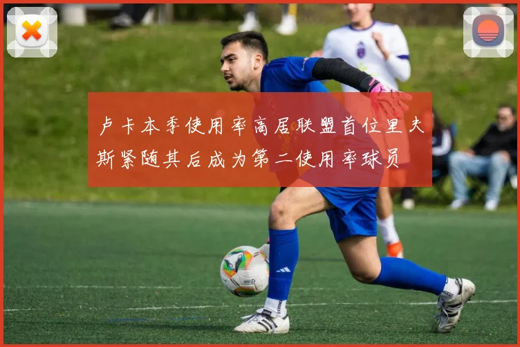 卢卡本季使用率高居联盟首位里夫斯紧随其后成为第二使用率球员