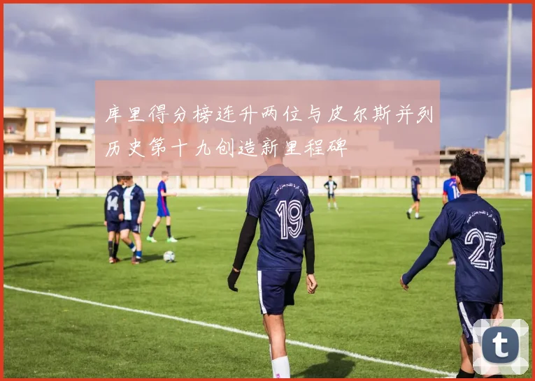 库里得分榜连升两位与皮尔斯并列历史第十九创造新里程碑