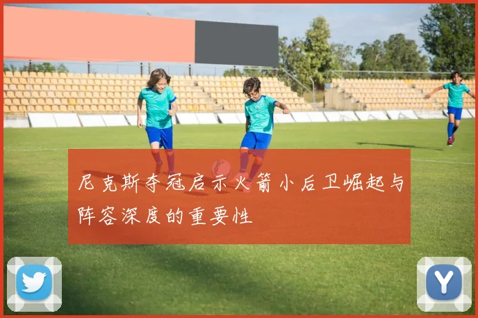 尼克斯夺冠启示火箭小后卫崛起与阵容深度的重要性