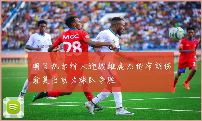 明日凯尔特人迎战雄鹿杰伦布朗伤愈复出助力球队争胜