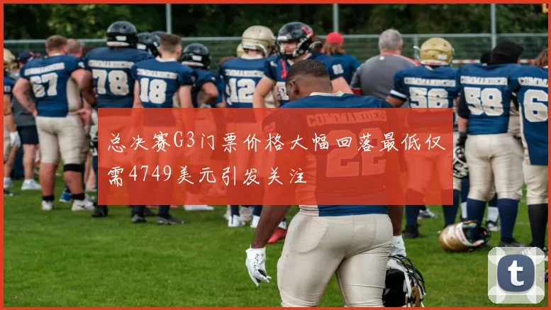 总决赛G3门票价格大幅回落最低仅需4749美元引发关注